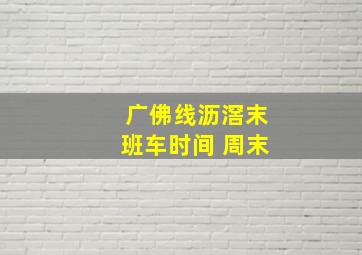 广佛线沥滘末班车时间 周末